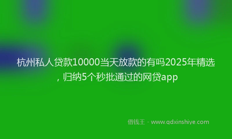 杭州私人贷款10000当天放款的有吗2025年精选，归纳5个秒批通过的网贷app