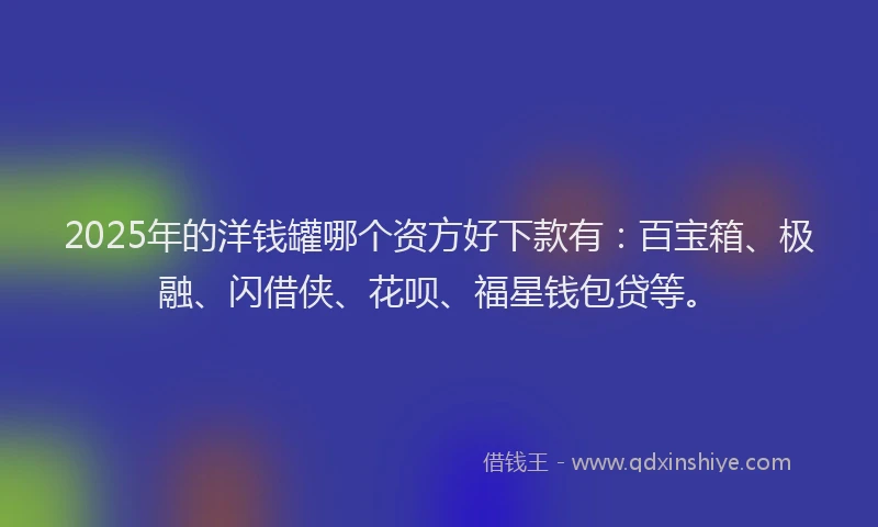 2025年的洋钱罐哪个资方好下款有：百宝箱、极融、闪借侠、花呗、福星钱包贷等。