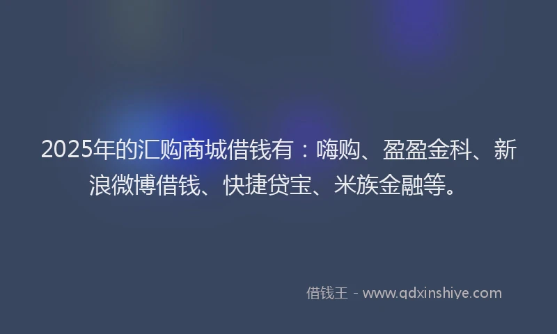 2025年的汇购商城借钱有：嗨购、盈盈金科、新浪微博借钱、快捷贷宝、米族金融等。