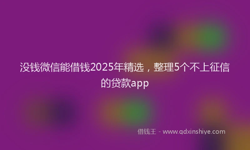 没钱微信能借钱2025年精选，整理5个不上征信的贷款app