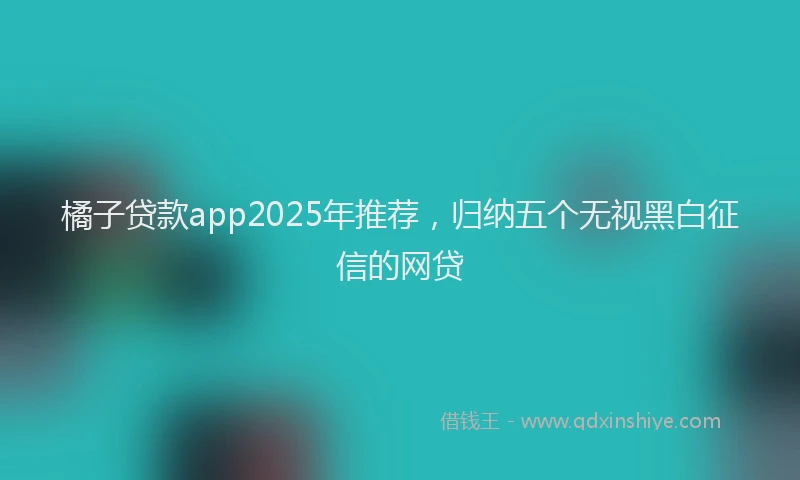 橘子贷款app2025年推荐，归纳五个无视黑白征信的网贷