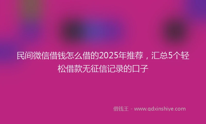 民间微信借钱怎么借的2025年推荐，汇总5个轻松借款无征信记录的口子