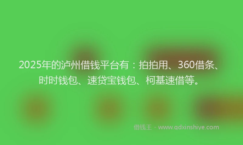 2025年的泸州借钱平台有：拍拍用、360借条、时时钱包、速贷宝钱包、柯基速借等。