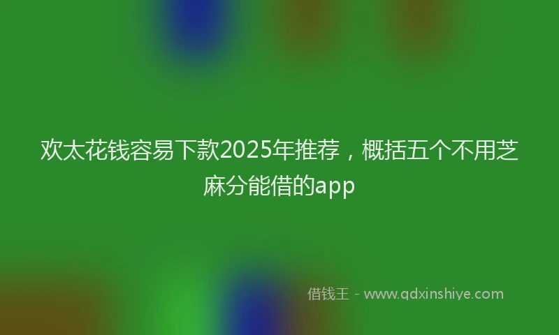 欢太花钱容易下款2025年推荐，概括五个不用芝麻分能借的app