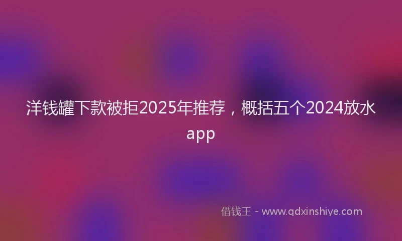 洋钱罐下款被拒2025年推荐，概括五个2024放水app