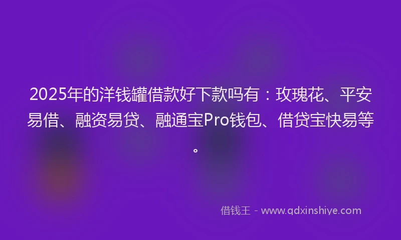 2025年的洋钱罐借款好下款吗有：玫瑰花、平安易借、融资易贷、融通宝Pro钱包、借贷宝快易等。