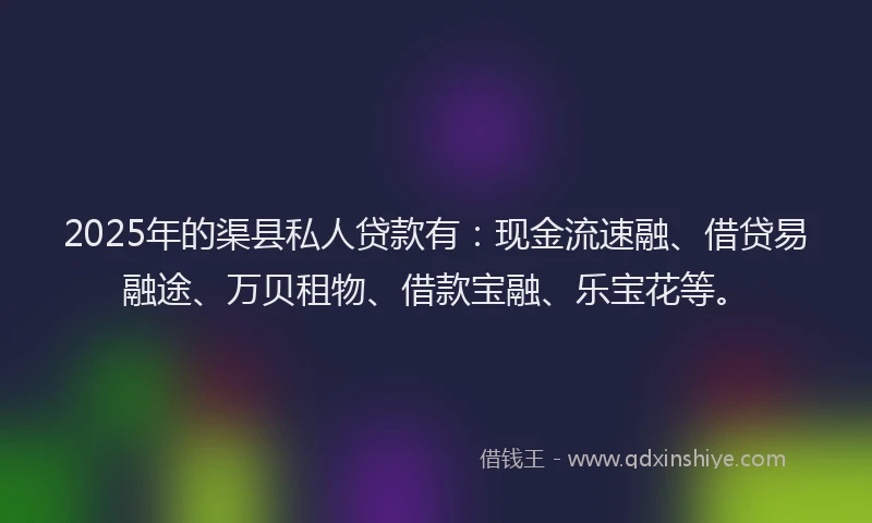 2025年的渠县私人贷款有：现金流速融、借贷易融途、万贝租物、借款宝融、乐宝花等。