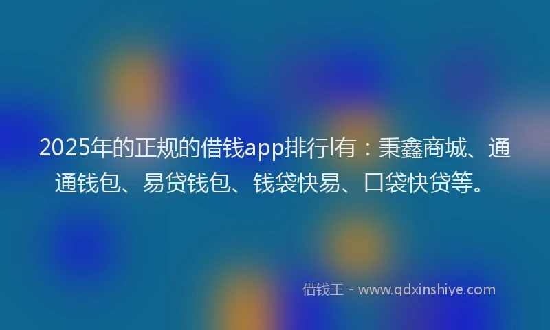 2025年的正规的借钱app排行l有：秉鑫商城、通通钱包、易贷钱包、钱袋快易、口袋快贷等。