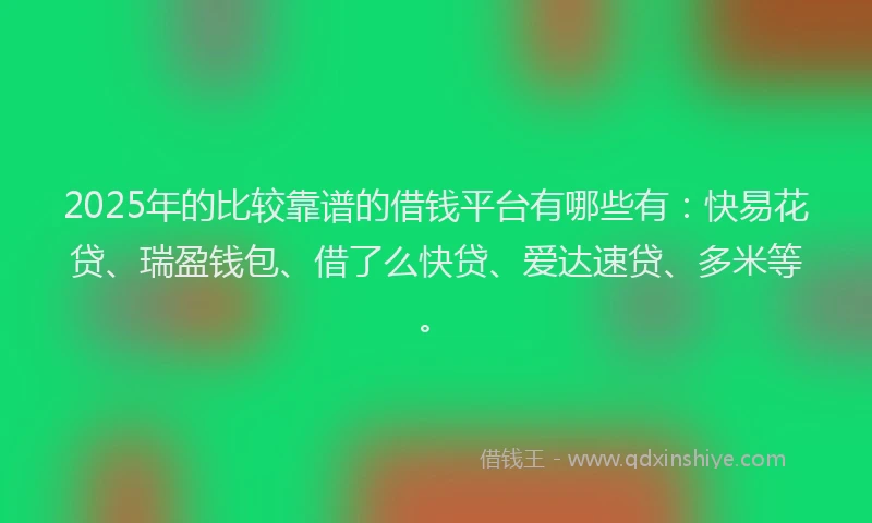 2025年的比较靠谱的借钱平台有哪些有：快易花贷、瑞盈钱包、借了么快贷、爱达速贷、多米等。