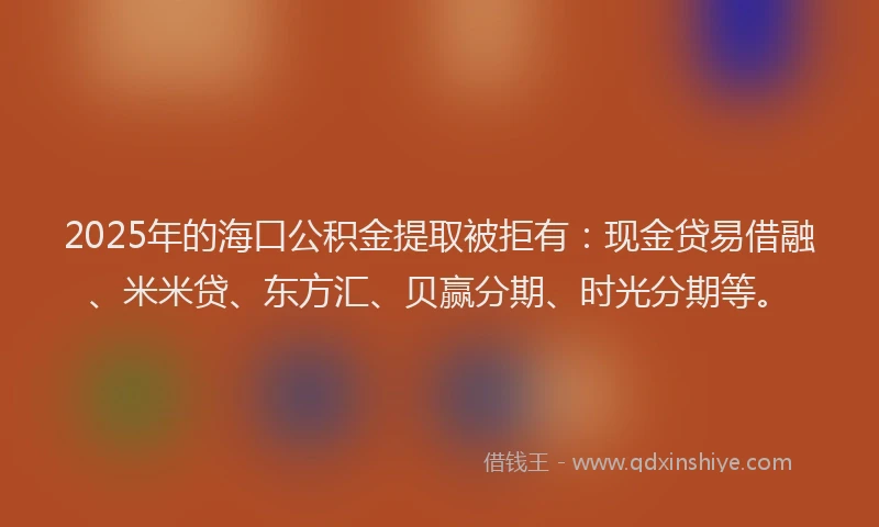 2025年的海口公积金提取被拒有：现金贷易借融、米米贷、东方汇、贝赢分期、时光分期等。