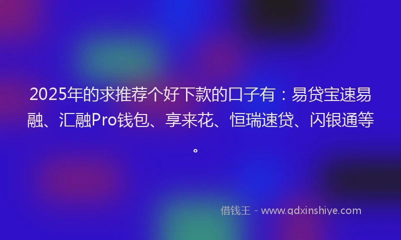2025年的求推荐个好下款的口子有：易贷宝速易融、汇融Pro钱包、享来花、恒瑞速贷、闪银通等。