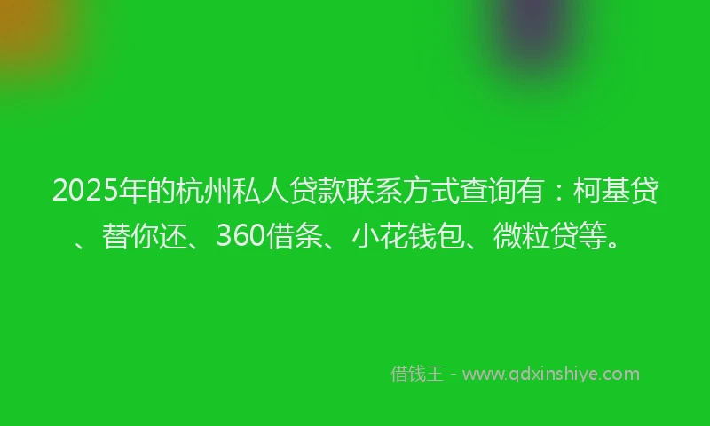 2025年的杭州私人贷款联系方式查询有：柯基贷、替你还、360借条、小花钱包、微粒贷等。