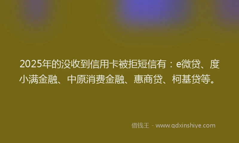 2025年的没收到信用卡被拒短信有：e微贷、度小满金融、中原消费金融、惠商贷、柯基贷等。