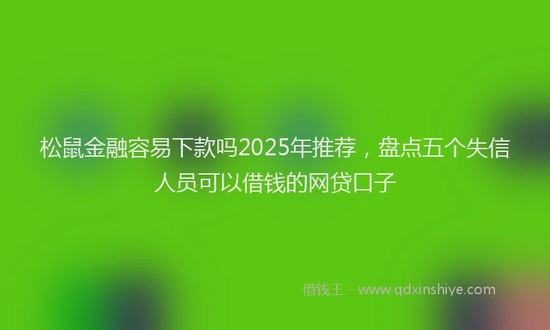 松鼠金融容易下款吗2025年推荐，盘点五个失信人员可以借钱的网贷口子