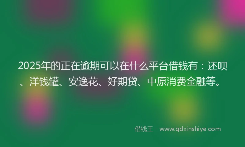 2025年的正在逾期可以在什么平台借钱有：还呗、洋钱罐、安逸花、好期贷、中原消费金融等。
