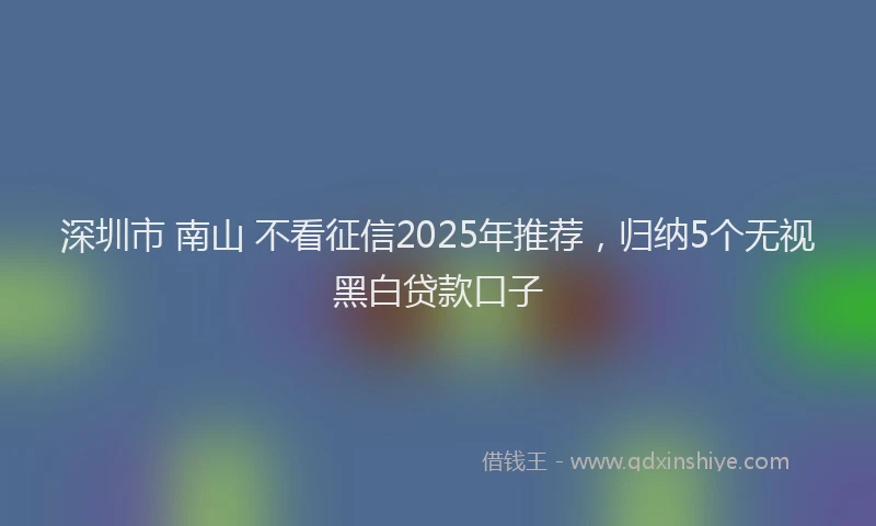 深圳市 南山 不看征信2025年推荐，归纳5个无视黑白贷款口子