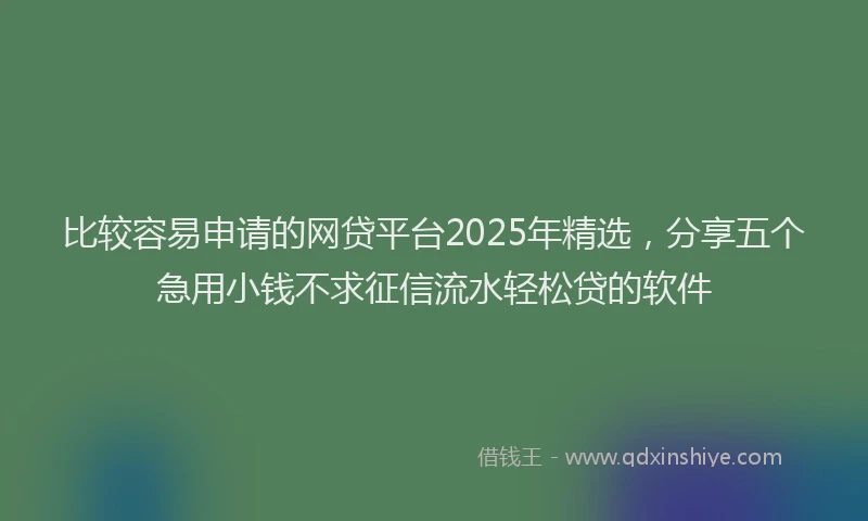 比较容易申请的网贷平台2025年精选，分享五个急用小钱不求征信流水轻松贷的软件