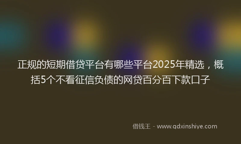 正规的短期借贷平台有哪些平台2025年精选，概括5个不看征信负债的网贷百分百下款口子