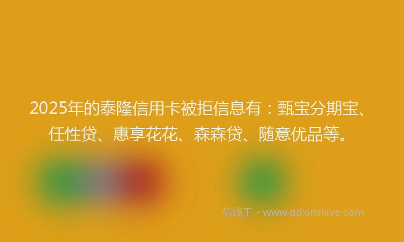 2025年的泰隆信用卡被拒信息有：甄宝分期宝、任性贷、惠享花花、森森贷、随意优品等。