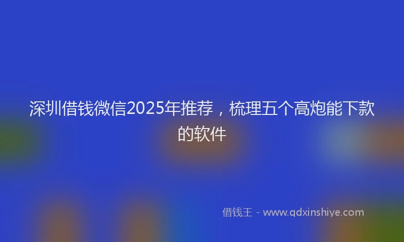 深圳借钱微信2025年推荐，梳理五个高炮能下款的软件
