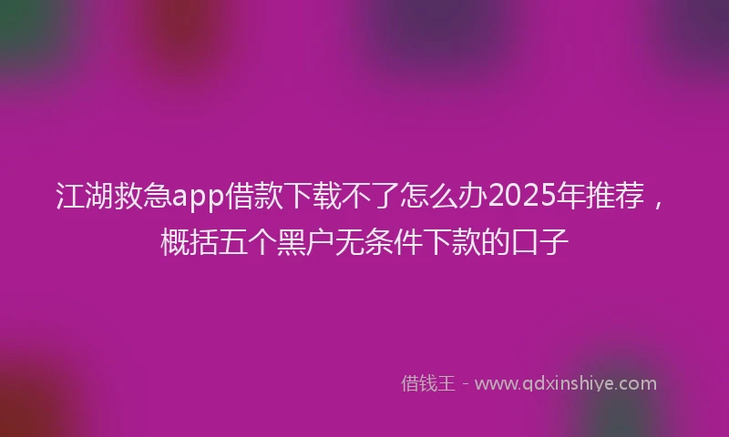 江湖救急app借款下载不了怎么办2025年推荐，概括五个黑户无条件下款的口子