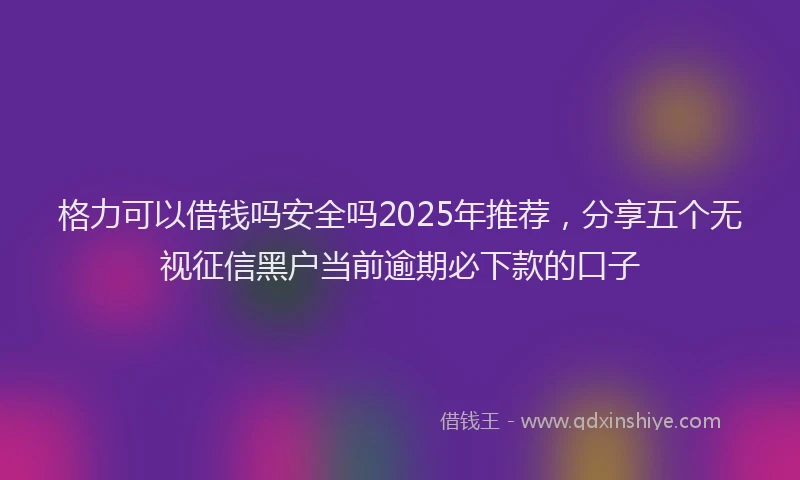 格力可以借钱吗安全吗2025年推荐，分享五个无视征信黑户当前逾期必下款的口子