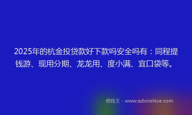 2025年的杭金投贷款好下款吗安全吗有：同程提钱游、现用分期、龙龙用、度小满、宜口袋等。