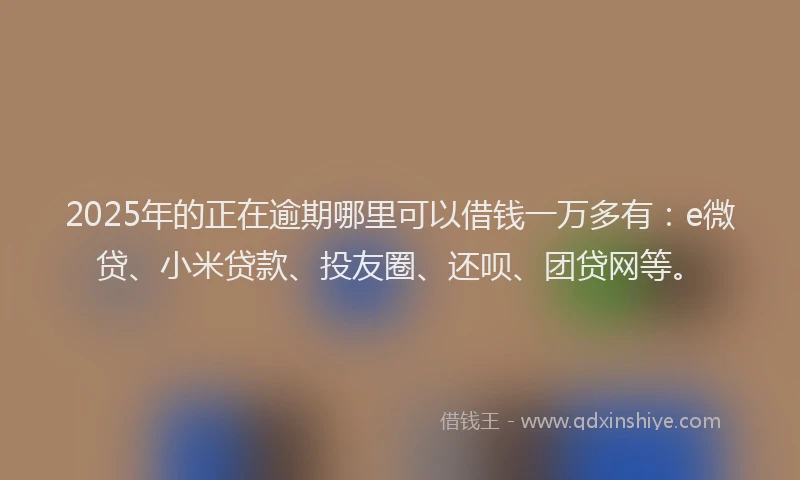 2025年的正在逾期哪里可以借钱一万多有：e微贷、小米贷款、投友圈、还呗、团贷网等。