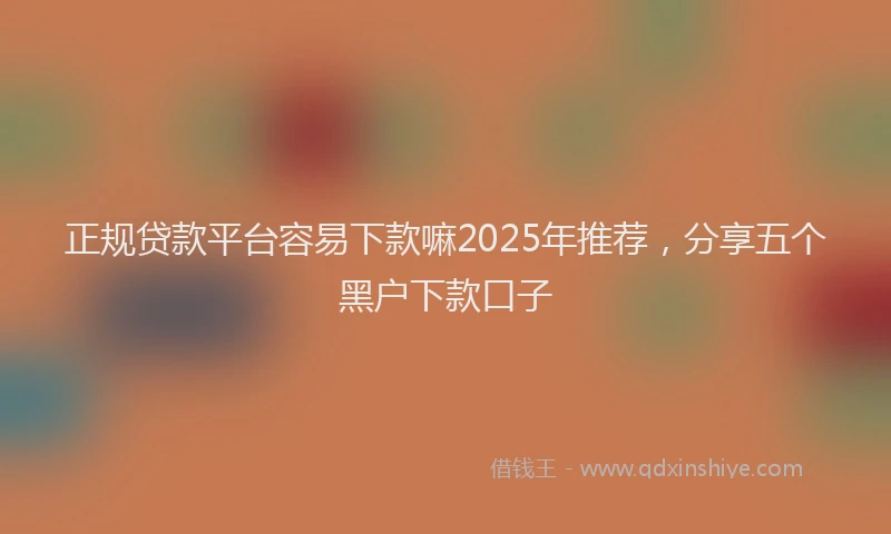 正规贷款平台容易下款嘛2025年推荐，分享五个黑户下款口子