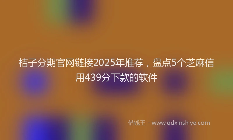桔子分期官网链接2025年推荐，盘点5个芝麻信用439分下款的软件
