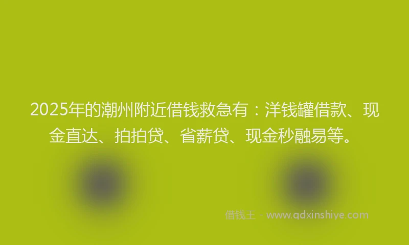 2025年的潮州附近借钱救急有：洋钱罐借款、现金直达、拍拍贷、省薪贷、现金秒融易等。