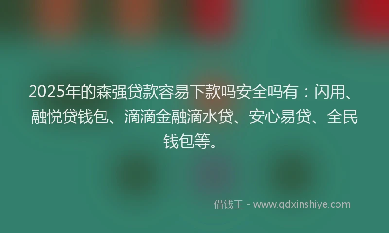 2025年的森强贷款容易下款吗安全吗有：闪用、融悦贷钱包、滴滴金融滴水贷、安心易贷、全民钱包等。