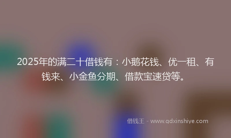 2025年的满二十借钱有：小鹅花钱、优一租、有钱来、小金鱼分期、借款宝速贷等。