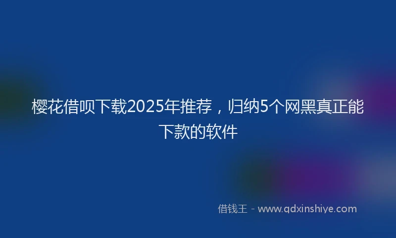 樱花借呗下载2025年推荐，归纳5个网黑真正能下款的软件