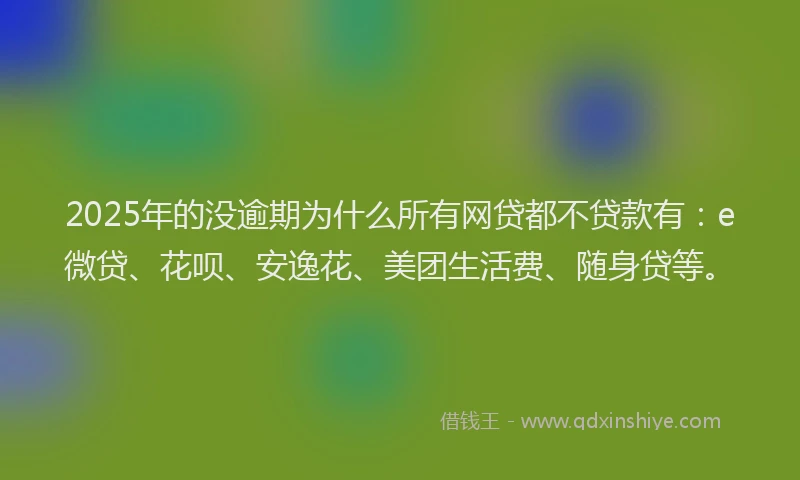 2025年的没逾期为什么所有网贷都不贷款有：e微贷、花呗、安逸花、美团生活费、随身贷等。