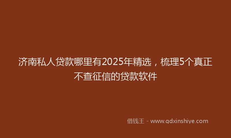 济南私人贷款哪里有2025年精选，梳理5个真正不查征信的贷款软件