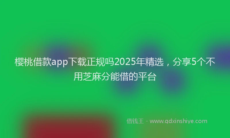 樱桃借款app下载正规吗2025年精选，分享5个不用芝麻分能借的平台