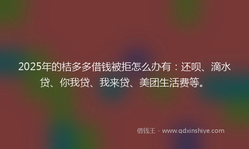 2025年的桔多多借钱被拒怎么办有：还呗、滴水贷、你我贷、我来贷、美团生活费等。