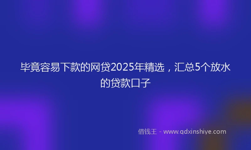 毕竟容易下款的网贷2025年精选，汇总5个放水的贷款口子