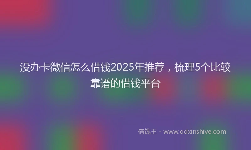 没办卡微信怎么借钱2025年推荐，梳理5个比较靠谱的借钱平台