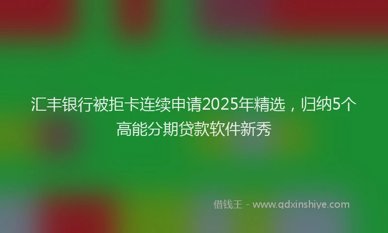 汇丰银行被拒卡连续申请2025年精选，归纳5个高能分期贷款软件新秀