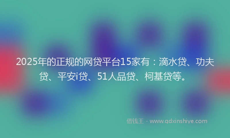 2025年的正规的网贷平台15家有：滴水贷、功夫贷、平安i贷、51人品贷、柯基贷等。