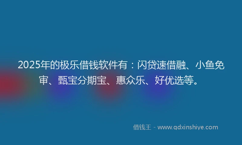 2025年的极乐借钱软件有：闪贷速借融、小鱼免审、甄宝分期宝、惠众乐、好优选等。