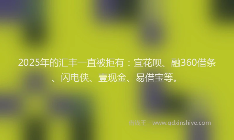 2025年的汇丰一直被拒有:宜花呗、融360借条、闪电侠、壹现金、易借宝等。