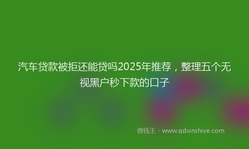 汽车贷款被拒还能贷吗2025年推荐，整理五个无视黑户秒下款的口子