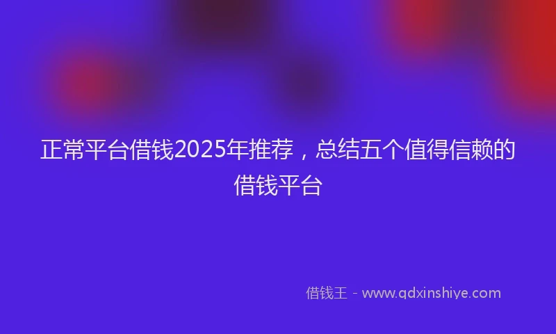 正常平台借钱2025年推荐，总结五个值得信赖的借钱平台