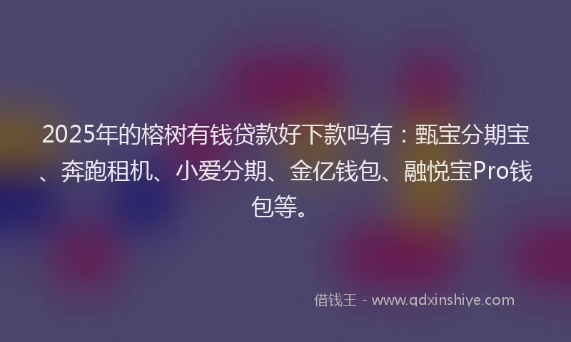 2025年的榕树有钱贷款好下款吗有：甄宝分期宝、奔跑租机、小爱分期、金亿钱包、融悦宝Pro钱包等。