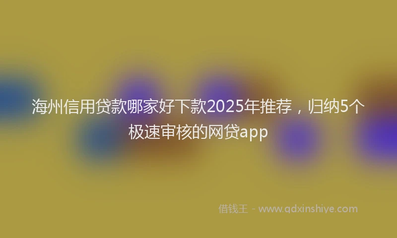 海州信用贷款哪家好下款2025年推荐，归纳5个极速审核的网贷app