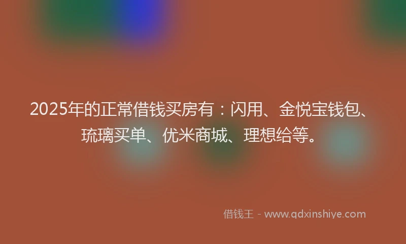 2025年的正常借钱买房有：闪用、金悦宝钱包、琉璃买单、优米商城、理想给等。