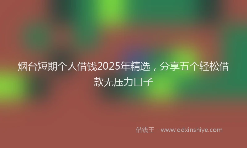 烟台短期个人借钱2025年精选，分享五个轻松借款无压力口子